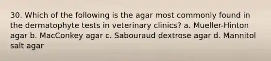 30. Which of the following is the agar most commonly found in the dermatophyte tests in veterinary clinics? a. Mueller-Hinton agar b. MacConkey agar c. Sabouraud dextrose agar d. Mannitol salt agar