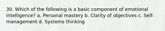 30. Which of the following is a basic component of emotional intelligence? a. Personal mastery b. Clarity of objectives c. Self-management d. Systems thinking