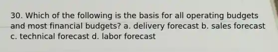 30. Which of the following is the basis for all operating budgets and most financial budgets? a. delivery forecast b. sales forecast c. technical forecast d. labor forecast