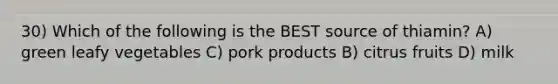 30) Which of the following is the BEST source of thiamin? A) green leafy vegetables C) pork products B) citrus fruits D) milk
