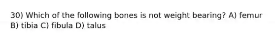 30) Which of the following bones is not weight bearing? A) femur B) tibia C) fibula D) talus