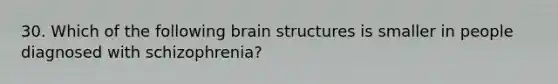 30. Which of the following brain structures is smaller in people diagnosed with schizophrenia?