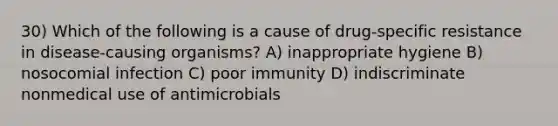 30) Which of the following is a cause of drug-specific resistance in disease-causing organisms? A) inappropriate hygiene B) nosocomial infection C) poor immunity D) indiscriminate nonmedical use of antimicrobials