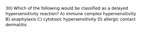 30) Which of the following would be classified as a delayed hypersensitivity reaction? A) immune complex hypersensitivity B) anaphylaxis C) cytotoxic hypersensitivity D) allergic contact dermatitis