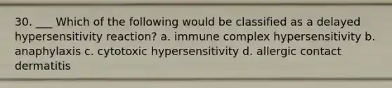 30. ___ Which of the following would be classified as a delayed hypersensitivity reaction? a. immune complex hypersensitivity b. anaphylaxis c. cytotoxic hypersensitivity d. allergic contact dermatitis