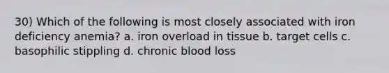 30) Which of the following is most closely associated with iron deficiency anemia? a. iron overload in tissue b. target cells c. basophilic stippling d. chronic blood loss