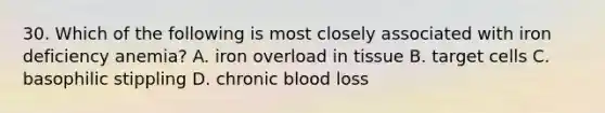 30. Which of the following is most closely associated with iron deficiency anemia? A. iron overload in tissue B. target cells C. basophilic stippling D. chronic blood loss