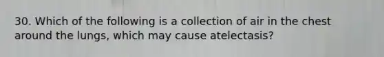 30. Which of the following is a collection of air in the chest around the lungs, which may cause atelectasis?