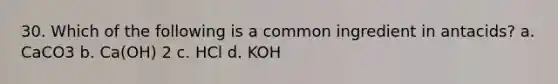 30. Which of the following is a common ingredient in antacids? a. CaCO3 b. Ca(OH) 2 c. HCl d. KOH