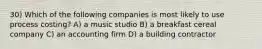 30) Which of the following companies is most likely to use process costing? A) a music studio B) a breakfast cereal company C) an accounting firm D) a building contractor