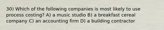 30) Which of the following companies is most likely to use process costing? A) a music studio B) a breakfast cereal company C) an accounting firm D) a building contractor