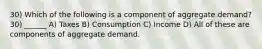 30) Which of the following is a component of aggregate demand? 30) ______ A) Taxes B) Consumption C) Income D) All of these are components of aggregate demand.