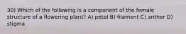 30) Which of the following is a component of the female structure of a flowering plant? A) petal B) filament C) anther D) stigma