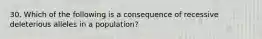 30. Which of the following is a consequence of recessive deleterious alleles in a population?