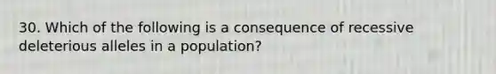 30. Which of the following is a consequence of recessive deleterious alleles in a population?