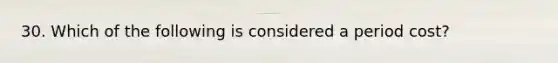 30. Which of the following is considered a period cost?