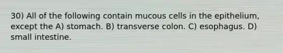 30) All of the following contain mucous cells in the epithelium, except the A) stomach. B) transverse colon. C) esophagus. D) small intestine.