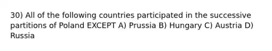 30) All of the following countries participated in the successive partitions of Poland EXCEPT A) Prussia B) Hungary C) Austria D) Russia