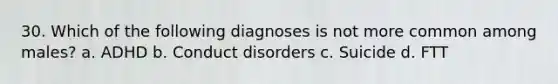 30. Which of the following diagnoses is not more common among males? a. ADHD b. Conduct disorders c. Suicide d. FTT