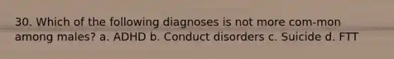 30. Which of the following diagnoses is not more com-mon among males? a. ADHD b. Conduct disorders c. Suicide d. FTT