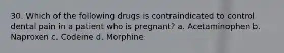 30. Which of the following drugs is contraindicated to control dental pain in a patient who is pregnant? a. Acetaminophen b. Naproxen c. Codeine d. Morphine