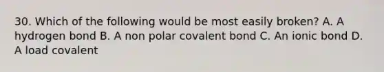 30. Which of the following would be most easily broken? A. A hydrogen bond B. A non polar covalent bond C. An ionic bond D. A load covalent