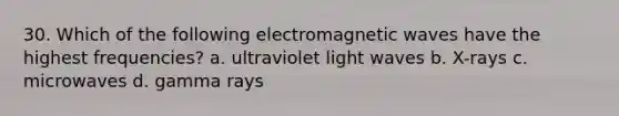 30. Which of the following electromagnetic waves have the highest frequencies? a. ultraviolet light waves b. X-rays c. microwaves d. gamma rays