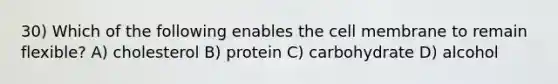 30) Which of the following enables the cell membrane to remain flexible? A) cholesterol B) protein C) carbohydrate D) alcohol