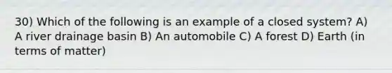 30) Which of the following is an example of a closed system? A) A river drainage basin B) An automobile C) A forest D) Earth (in terms of matter)