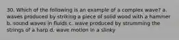 30. Which of the following is an example of a complex wave? a. waves produced by striking a piece of solid wood with a hammer b. sound waves in fluids c. wave produced by strumming the strings of a harp d. wave motion in a slinky