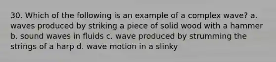 30. Which of the following is an example of a complex wave? a. waves produced by striking a piece of solid wood with a hammer b. sound waves in fluids c. wave produced by strumming the strings of a harp d. <a href='https://www.questionai.com/knowledge/kpc8YLKZxg-wave-motion' class='anchor-knowledge'>wave motion</a> in a slinky