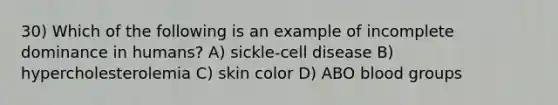 30) Which of the following is an example of incomplete dominance in humans? A) sickle-cell disease B) hypercholesterolemia C) skin color D) ABO blood groups