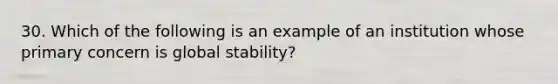 30. Which of the following is an example of an institution whose primary concern is global stability?