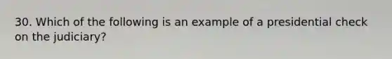 30. Which of the following is an example of a presidential check on the judiciary?