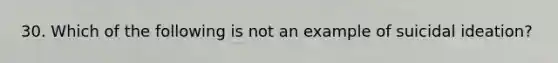 30. Which of the following is not an example of suicidal ideation?