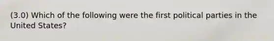 (3.0) Which of the following were the first political parties in the United States?