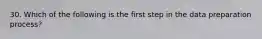 30. Which of the following is the first step in the data preparation process?