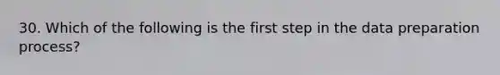 30. Which of the following is the first step in the data preparation process?