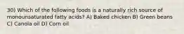 30) Which of the following foods is a naturally rich source of monounsaturated fatty acids? A) Baked chicken B) Green beans C) Canola oil D) Corn oil