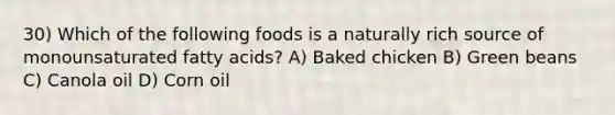 30) Which of the following foods is a naturally rich source of monounsaturated fatty acids? A) Baked chicken B) Green beans C) Canola oil D) Corn oil