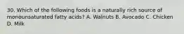 30. Which of the following foods is a naturally rich source of monounsaturated fatty acids? A. Walnuts B. Avocado C. Chicken D. Milk