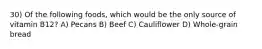 30) Of the following foods, which would be the only source of vitamin B12? A) Pecans B) Beef C) Cauliflower D) Whole-grain bread