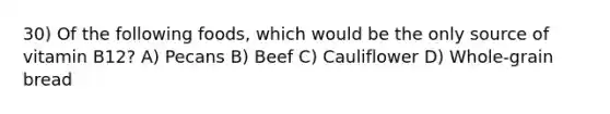 30) Of the following foods, which would be the only source of vitamin B12? A) Pecans B) Beef C) Cauliflower D) Whole-grain bread