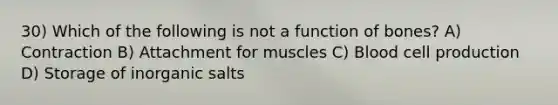 30) Which of the following is not a function of bones? A) Contraction B) Attachment for muscles C) Blood cell production D) Storage of inorganic salts