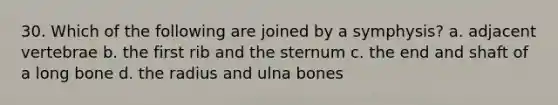 30. Which of the following are joined by a symphysis? a. adjacent vertebrae b. the first rib and the sternum c. the end and shaft of a long bone d. the radius and ulna bones