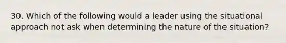 30. Which of the following would a leader using the situational approach not ask when determining the nature of the situation?