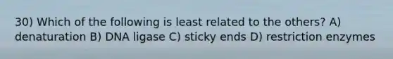 30) Which of the following is least related to the others? A) denaturation B) DNA ligase C) sticky ends D) restriction enzymes