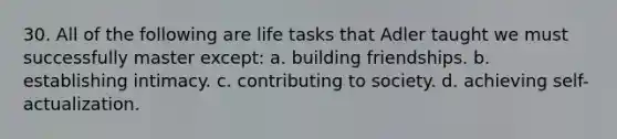 30. All of the following are life tasks that Adler taught we must successfully master except: a. building friendships. b. establishing intimacy. c. contributing to society. d. achieving self-actualization.