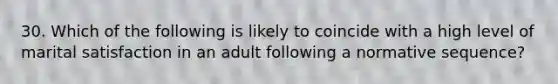 30. Which of the following is likely to coincide with a high level of marital satisfaction in an adult following a normative sequence?