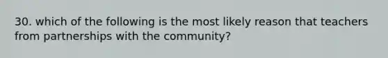 30. which of the following is the most likely reason that teachers from partnerships with the community?